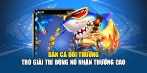 Bắn Cá Đổi Thưởng - Trò Giải Trí Bùng Nổ Nhận Thưởng Cao