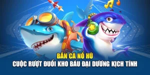 Bắn Cá Nổ Hũ - Cuộc Rượt Đuổi Kho Báu Đại Dương Kịch Tính